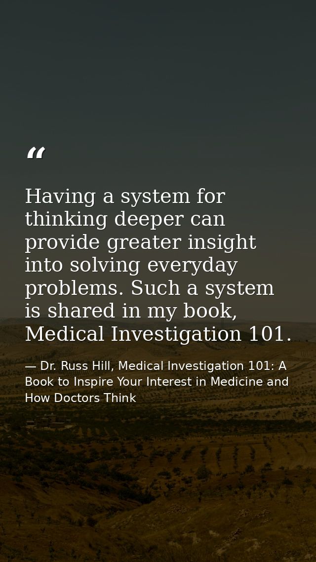 Having a system for thinking deeper can provide greater insight into solving everyday problems. Such a system is shared  — Dr. Russ Hill, Medical Investigation 101: A Book to Inspire Your Interest in Medicine and How Doctors Think