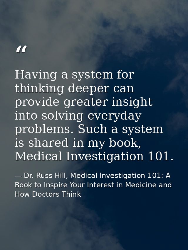 Having a system for thinking deeper can provide greater insight into solving everyday problems. Such a system is shared  — Dr. Russ Hill, Medical Investigation 101: A Book to Inspire Your Interest in Medicine and How Doctors Think