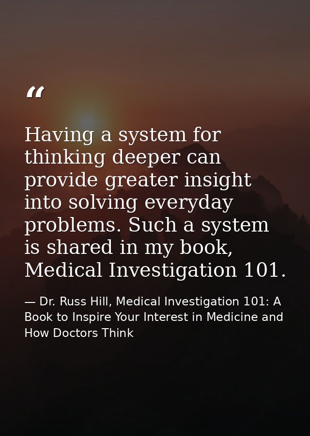 Having a system for thinking deeper can provide greater insight into solving everyday problems. Such a system is shared  — Dr. Russ Hill, Medical Investigation 101: A Book to Inspire Your Interest in Medicine and How Doctors Think
