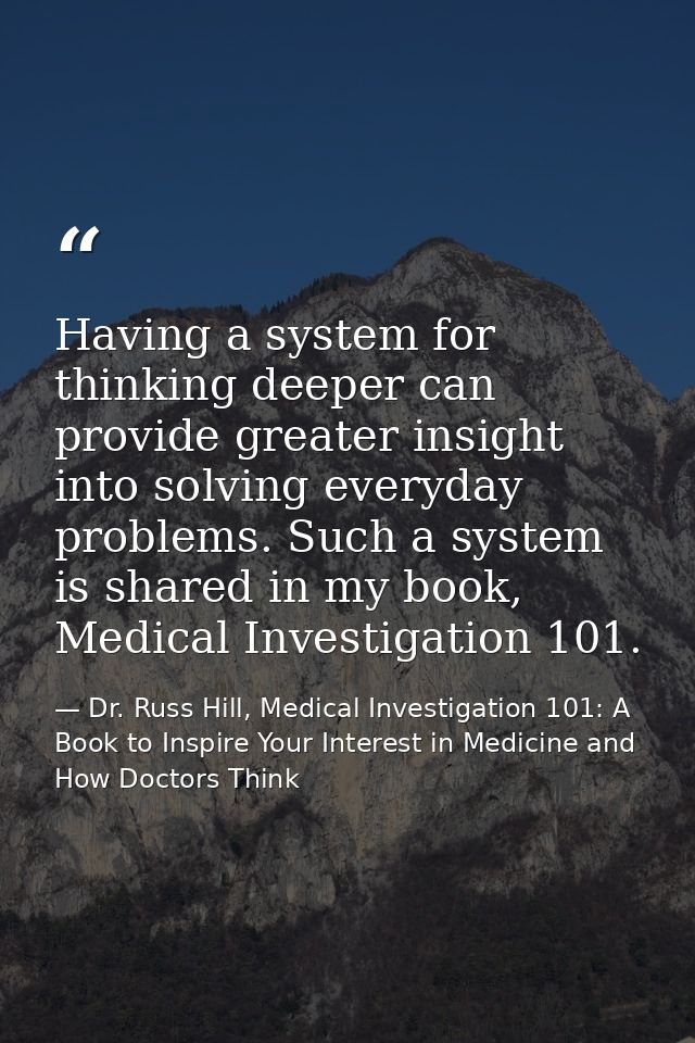 Having a system for thinking deeper can provide greater insight into solving everyday problems. Such a system is shared  — Dr. Russ Hill, Medical Investigation 101: A Book to Inspire Your Interest in Medicine and How Doctors Think