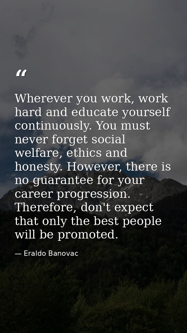 Wherever you work, work hard and educate yourself continuously. You must never forget social welfare, ethics and honesty — Eraldo Banovac