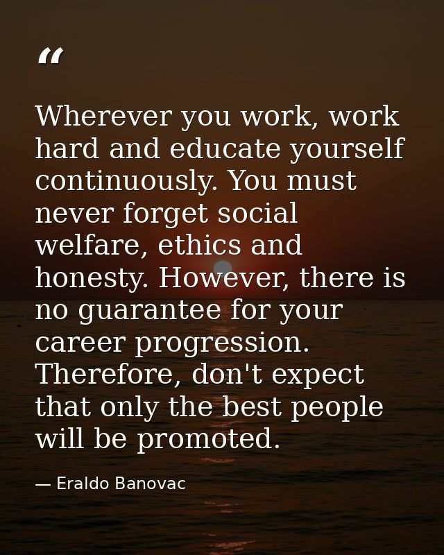 Wherever you work, work hard and educate yourself continuously. You must never forget social welfare, ethics and honesty — Eraldo Banovac
