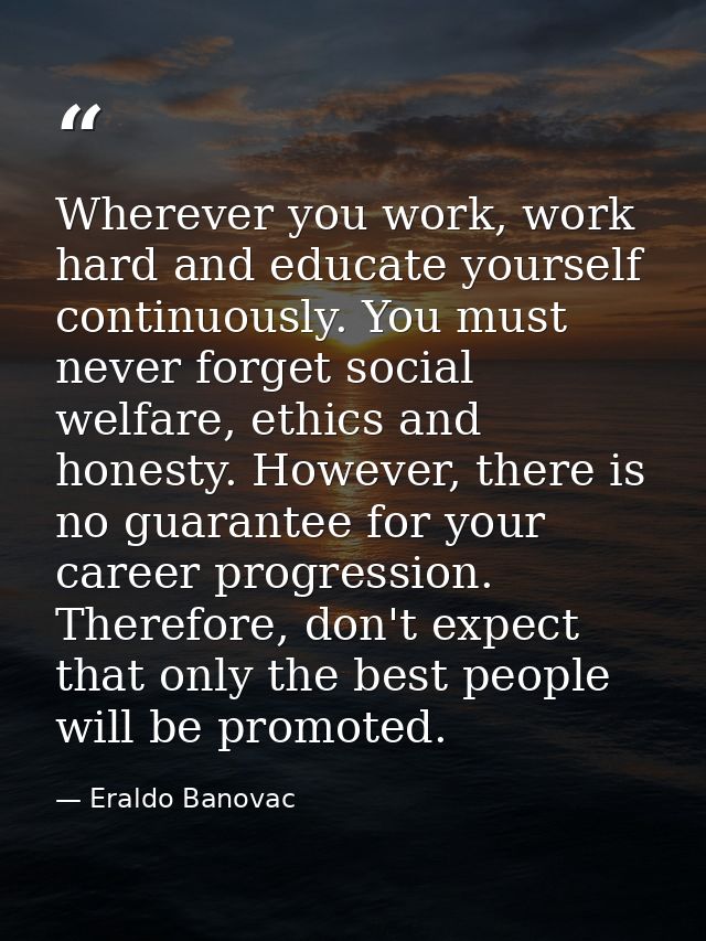 Wherever you work, work hard and educate yourself continuously. You must never forget social welfare, ethics and honesty — Eraldo Banovac