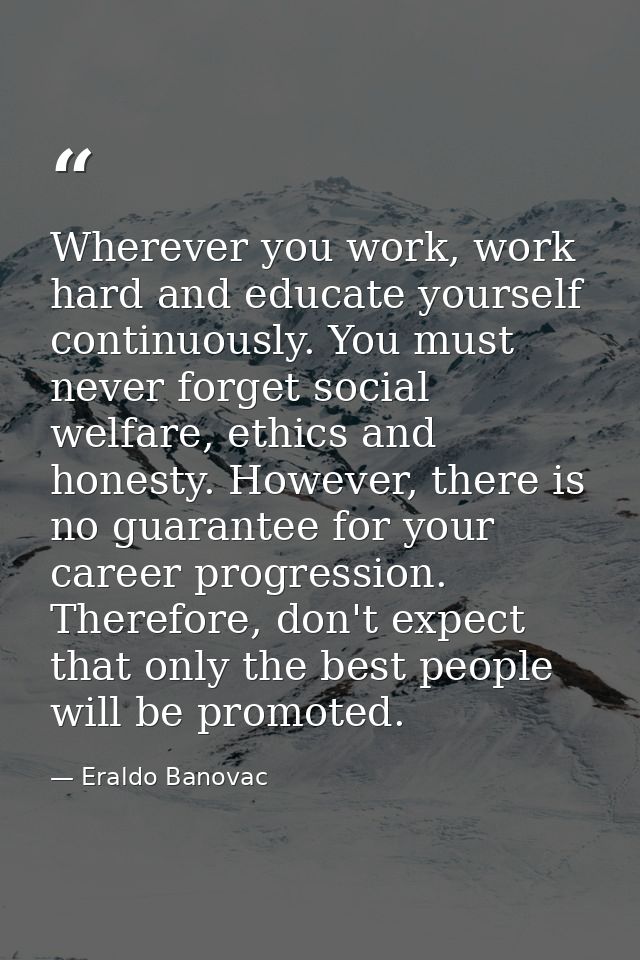 Wherever you work, work hard and educate yourself continuously. You must never forget social welfare, ethics and honesty — Eraldo Banovac