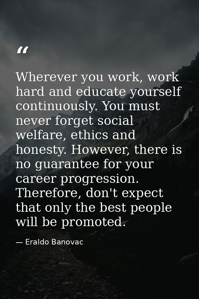 Wherever you work, work hard and educate yourself continuously. You must never forget social welfare, ethics and honesty — Eraldo Banovac