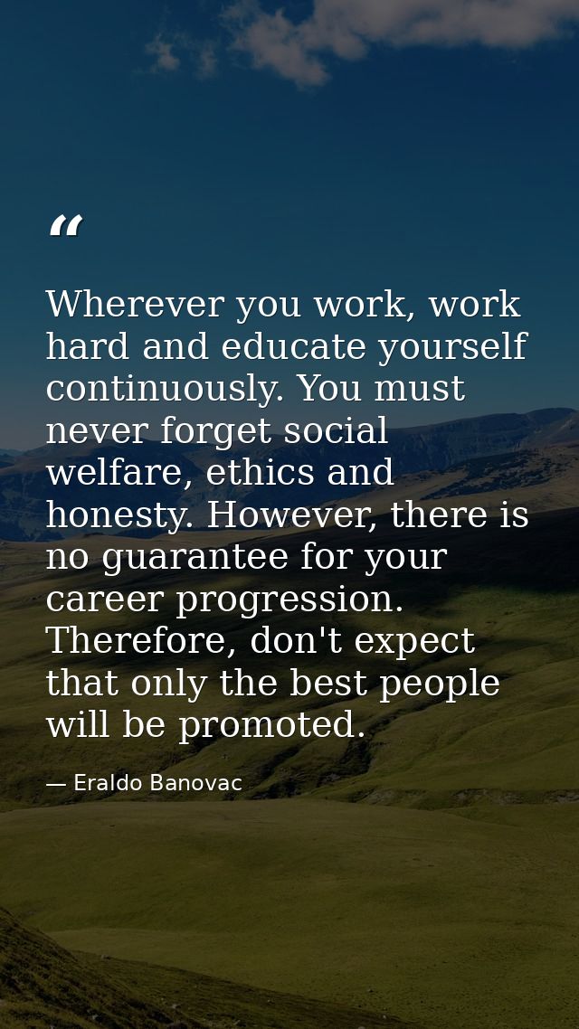Wherever you work, work hard and educate yourself continuously. You must never forget social welfare, ethics and honesty — Eraldo Banovac
