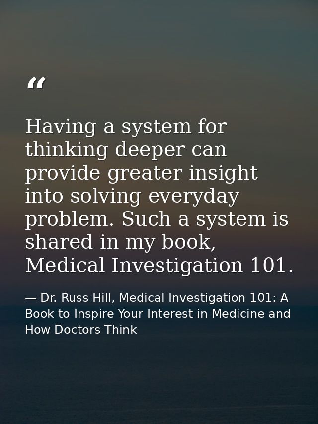Having a system for thinking deeper can provide greater insight into solving everyday problem. Such a system is shared i — Dr. Russ Hill, Medical Investigation 101: A Book to Inspire Your Interest in Medicine and How Doctors Think