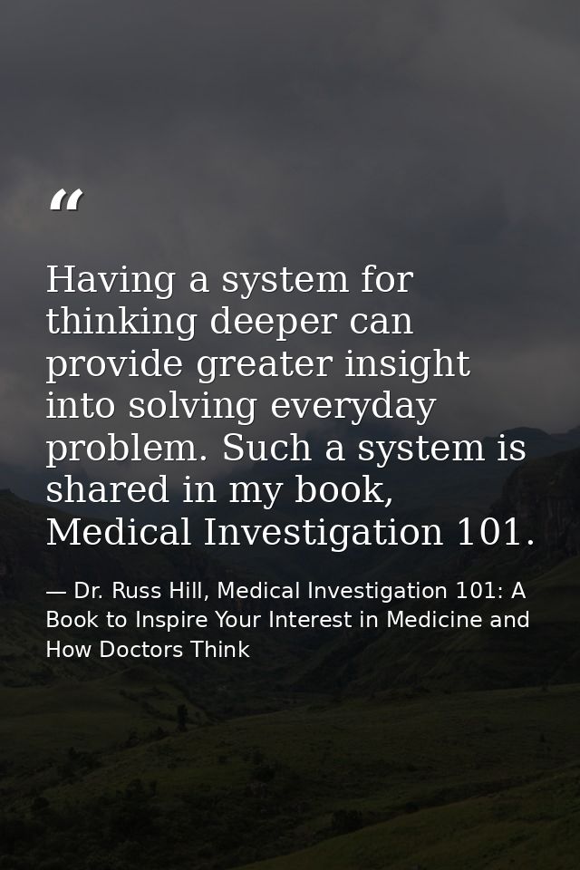 Having a system for thinking deeper can provide greater insight into solving everyday problem. Such a system is shared i — Dr. Russ Hill, Medical Investigation 101: A Book to Inspire Your Interest in Medicine and How Doctors Think