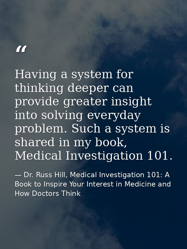 Having a system for thinking deeper can provide greater insight into solving everyday problem. Such a system is shared i — Dr. Russ Hill, Medical Investigation 101: A Book to Inspire Your Interest in Medicine and How Doctors Think