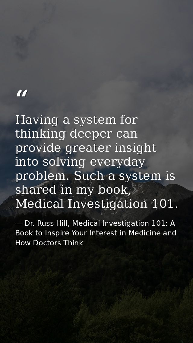 Having a system for thinking deeper can provide greater insight into solving everyday problem. Such a system is shared i — Dr. Russ Hill, Medical Investigation 101: A Book to Inspire Your Interest in Medicine and How Doctors Think