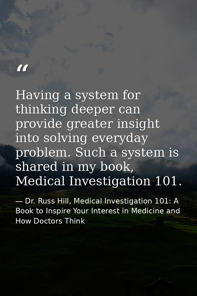 Having a system for thinking deeper can provide greater insight into solving everyday problem. Such a system is shared i — Dr. Russ Hill, Medical Investigation 101: A Book to Inspire Your Interest in Medicine and How Doctors Think