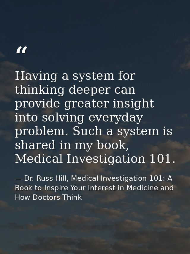 Having a system for thinking deeper can provide greater insight into solving everyday problem. Such a system is shared i — Dr. Russ Hill, Medical Investigation 101: A Book to Inspire Your Interest in Medicine and How Doctors Think