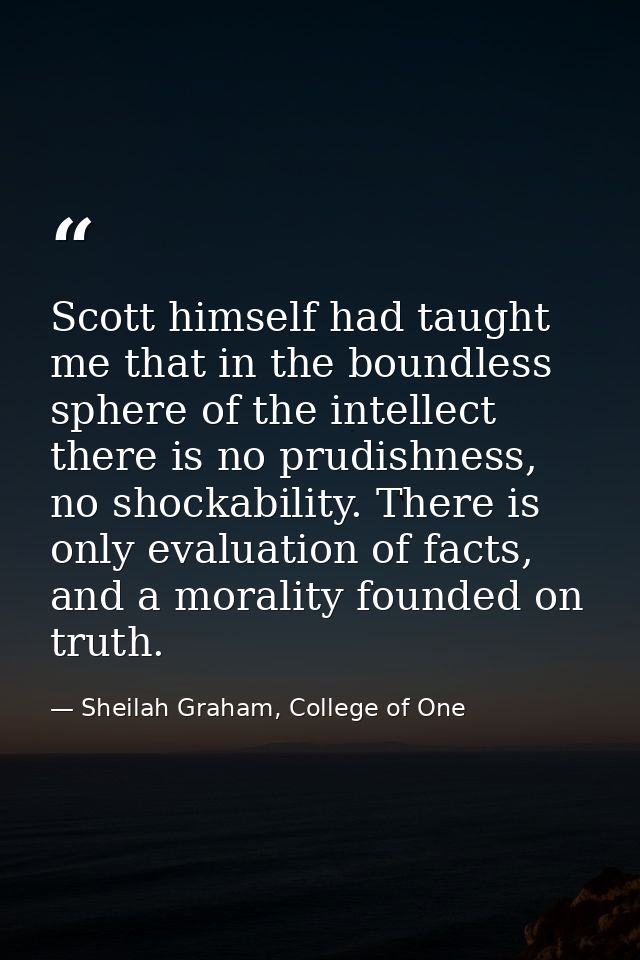 Scott himself had taught me that in the boundless sphere of the intellect there is no prudishness, no shockability. Ther — Sheilah Graham, College of One