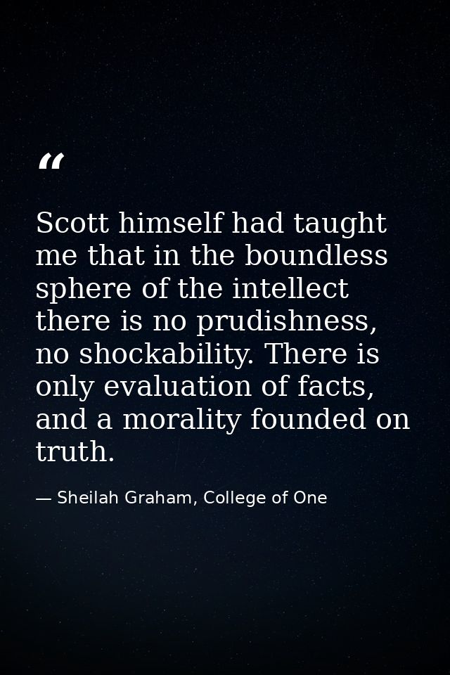 Scott himself had taught me that in the boundless sphere of the intellect there is no prudishness, no shockability. Ther — Sheilah Graham, College of One