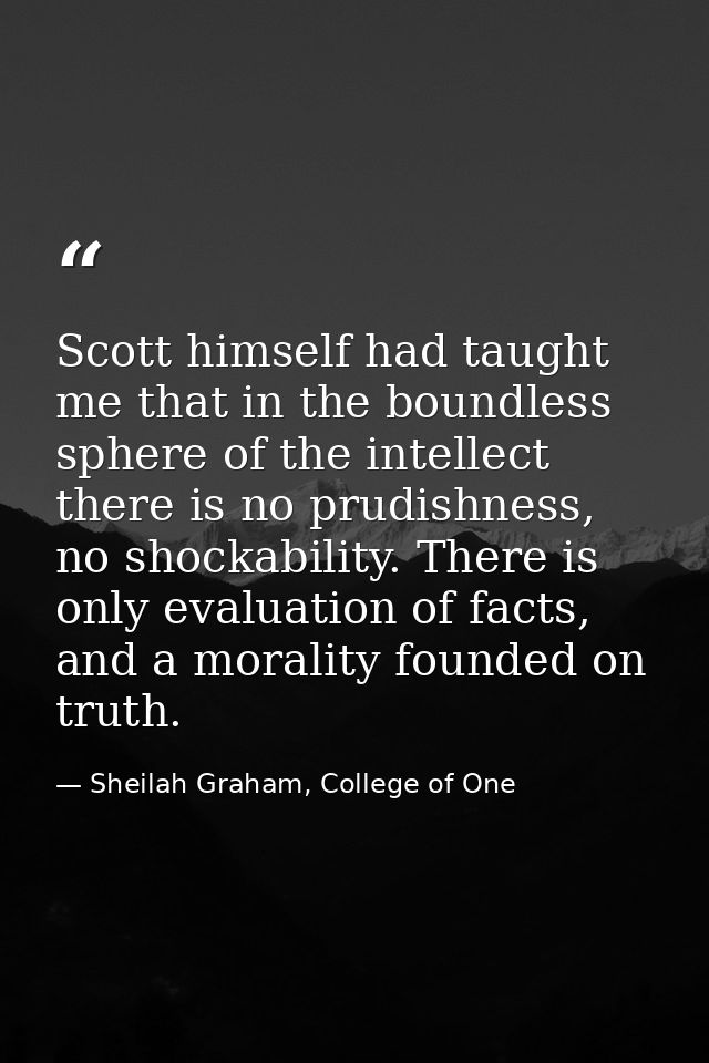 Scott himself had taught me that in the boundless sphere of the intellect there is no prudishness, no shockability. Ther — Sheilah Graham, College of One