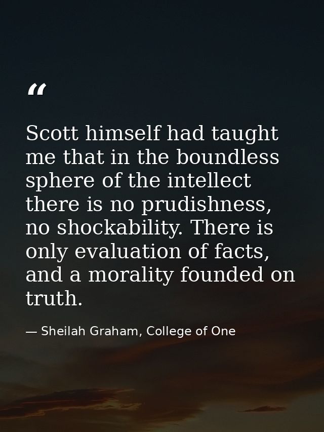 Scott himself had taught me that in the boundless sphere of the intellect there is no prudishness, no shockability. Ther — Sheilah Graham, College of One