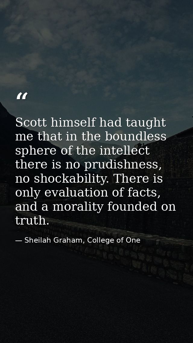 Scott himself had taught me that in the boundless sphere of the intellect there is no prudishness, no shockability. Ther — Sheilah Graham, College of One