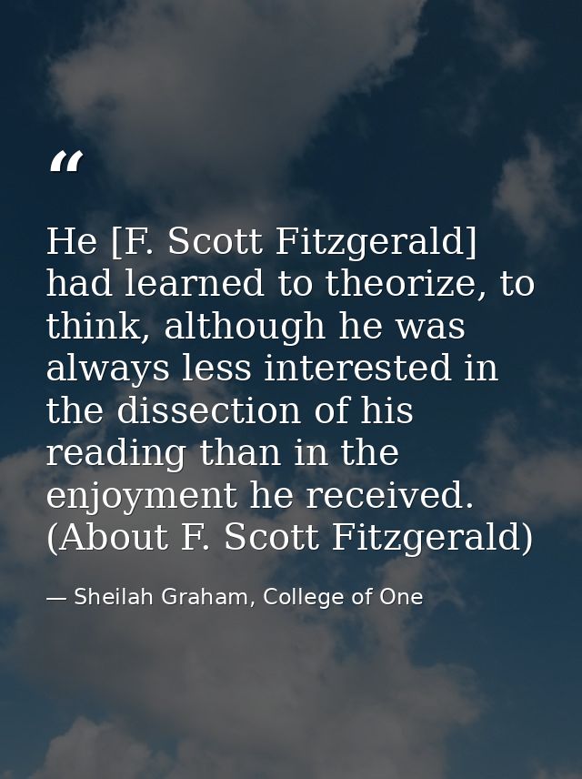 He [F. Scott Fitzgerald] had learned to theorize, to think, although he was always less interested in the dissection of  — Sheilah Graham, College of One