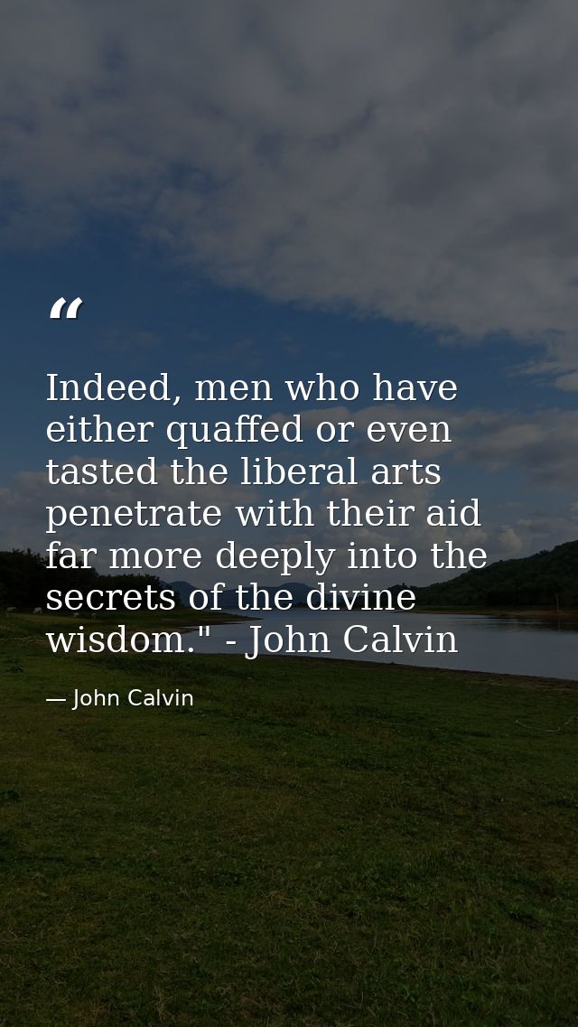 Indeed, men who have either quaffed or even tasted the liberal arts penetrate with their aid far more deeply into the se — John Calvin