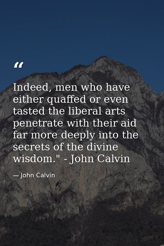 Indeed, men who have either quaffed or even tasted the liberal arts penetrate with their aid far more deeply into the se — John Calvin
