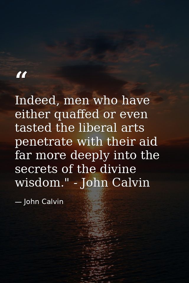 Indeed, men who have either quaffed or even tasted the liberal arts penetrate with their aid far more deeply into the se — John Calvin