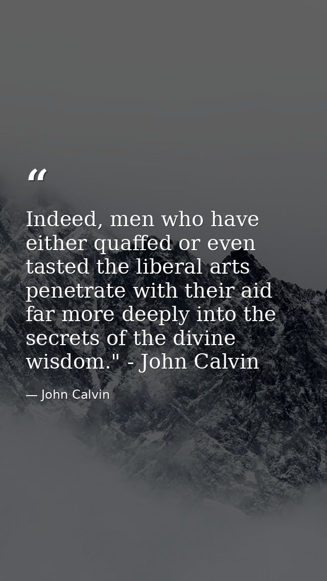 Indeed, men who have either quaffed or even tasted the liberal arts penetrate with their aid far more deeply into the se — John Calvin