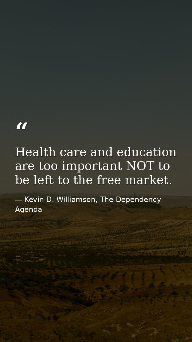 Health care and education are too important NOT to be left to the free market. — Kevin D. Williamson, The Dependency Agenda