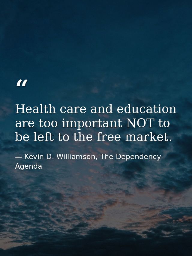 Health care and education are too important NOT to be left to the free market. — Kevin D. Williamson, The Dependency Agenda