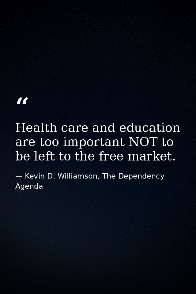 Health care and education are too important NOT to be left to the free market. — Kevin D. Williamson, The Dependency Agenda