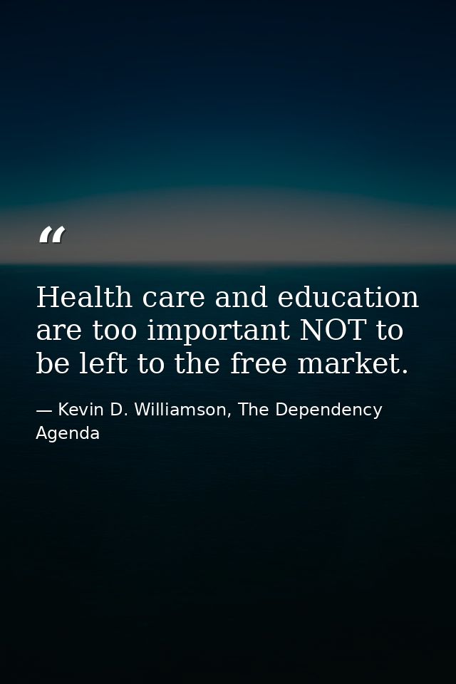 Health care and education are too important NOT to be left to the free market. — Kevin D. Williamson, The Dependency Agenda