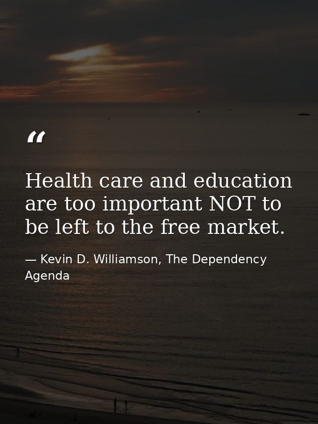 Health care and education are too important NOT to be left to the free market. — Kevin D. Williamson, The Dependency Agenda
