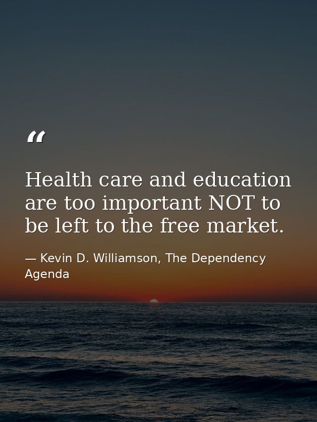 Health care and education are too important NOT to be left to the free market. — Kevin D. Williamson, The Dependency Agenda