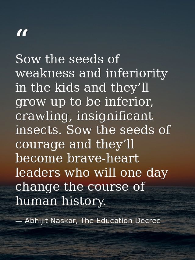 Sow the seeds of weakness and inferiority in the kids and they’ll grow up to be inferior, crawling, insignificant insect — Abhijit Naskar, The Education Decree