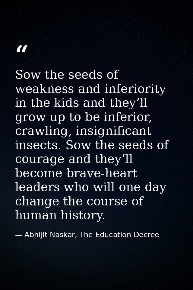 Sow the seeds of weakness and inferiority in the kids and they’ll grow up to be inferior, crawling, insignificant insect — Abhijit Naskar, The Education Decree