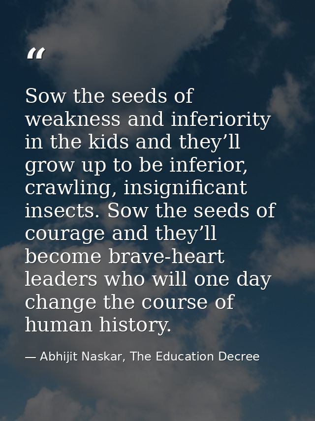 Sow the seeds of weakness and inferiority in the kids and they’ll grow up to be inferior, crawling, insignificant insect — Abhijit Naskar, The Education Decree