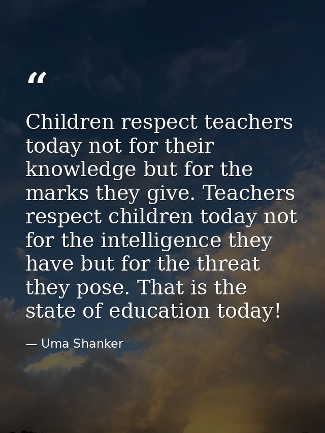 Children respect teachers today not for their knowledge but for the marks they give. Teachers respect children today not — Uma Shanker
