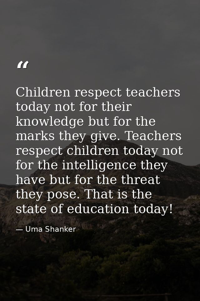 Children respect teachers today not for their knowledge but for the marks they give. Teachers respect children today not — Uma Shanker
