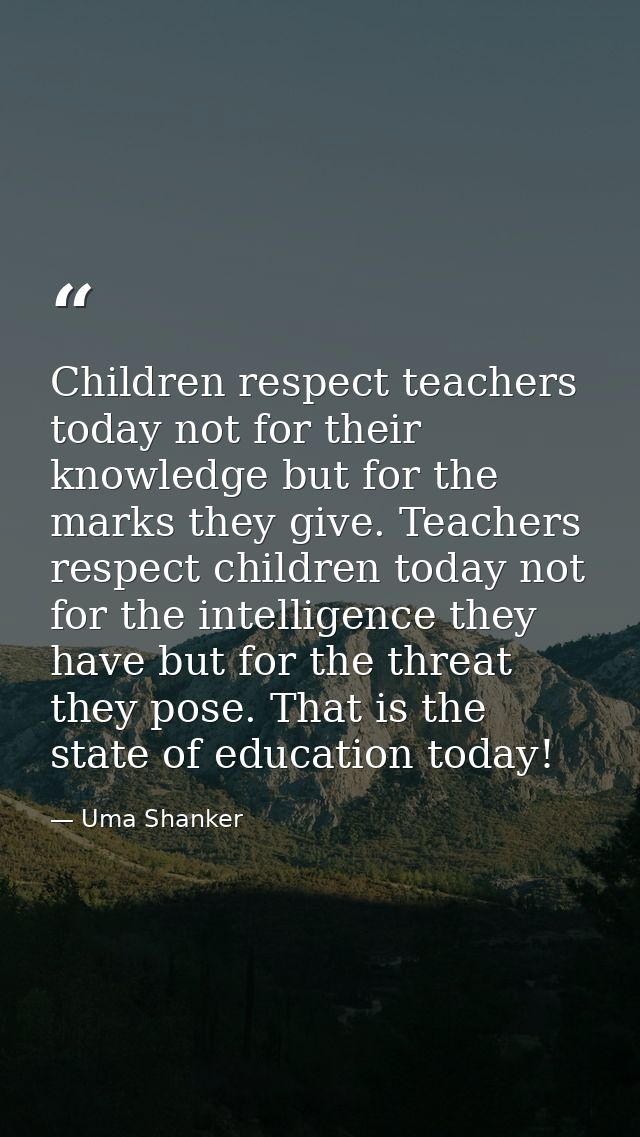 Children respect teachers today not for their knowledge but for the marks they give. Teachers respect children today not — Uma Shanker