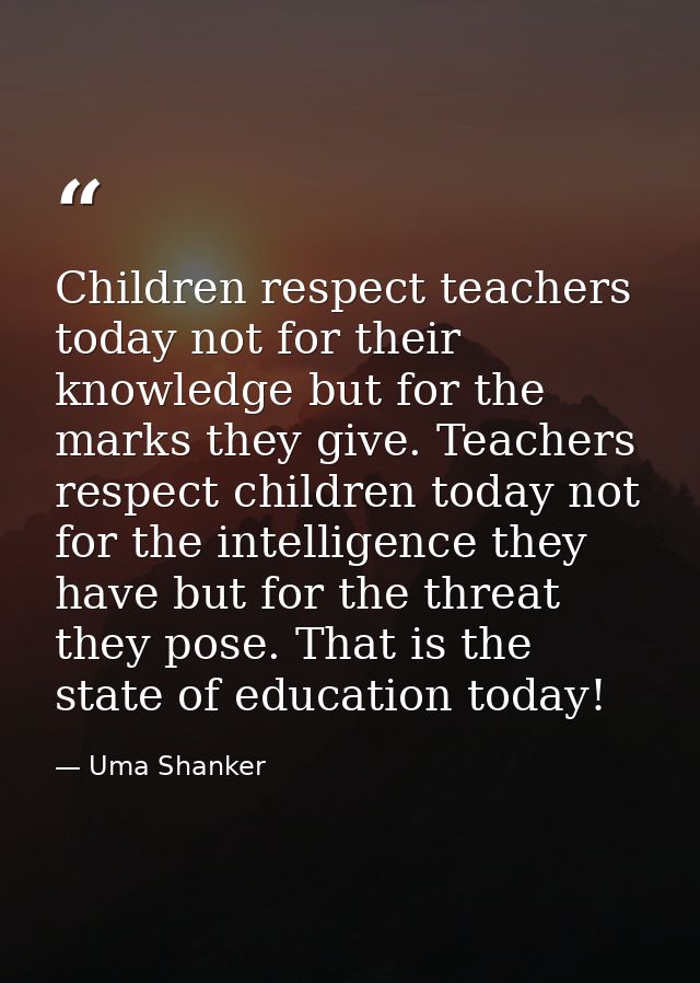 Children respect teachers today not for their knowledge but for the marks they give. Teachers respect children today not — Uma Shanker