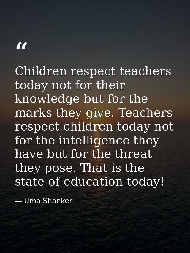 Children respect teachers today not for their knowledge but for the marks they give. Teachers respect children today not — Uma Shanker