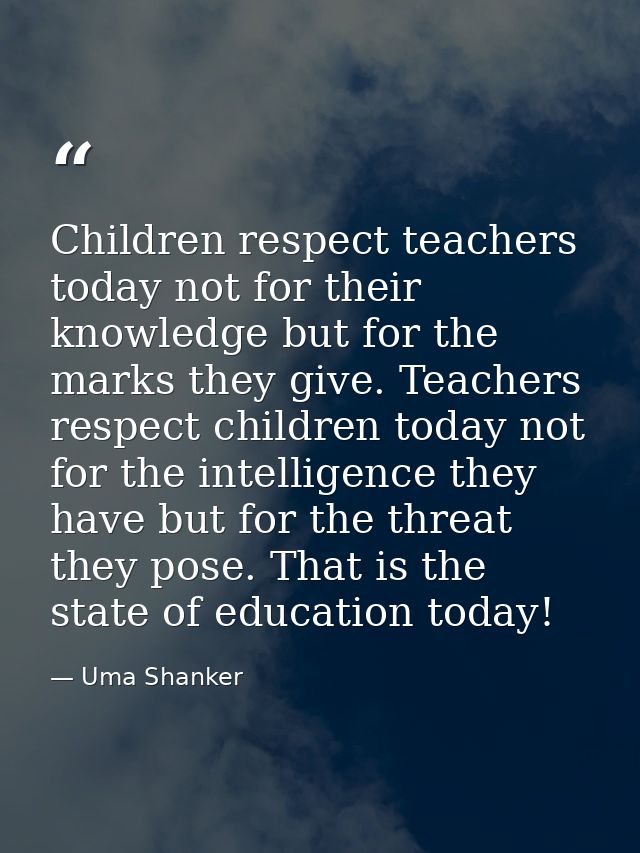 Children respect teachers today not for their knowledge but for the marks they give. Teachers respect children today not — Uma Shanker