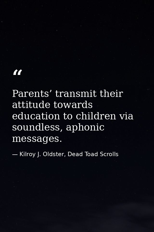 Parents’ transmit their attitude towards education to children via soundless, aphonic messages. — Kilroy J. Oldster, Dead Toad Scrolls
