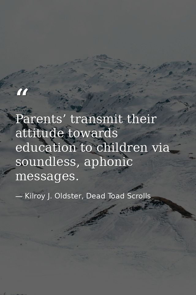 Parents’ transmit their attitude towards education to children via soundless, aphonic messages. — Kilroy J. Oldster, Dead Toad Scrolls