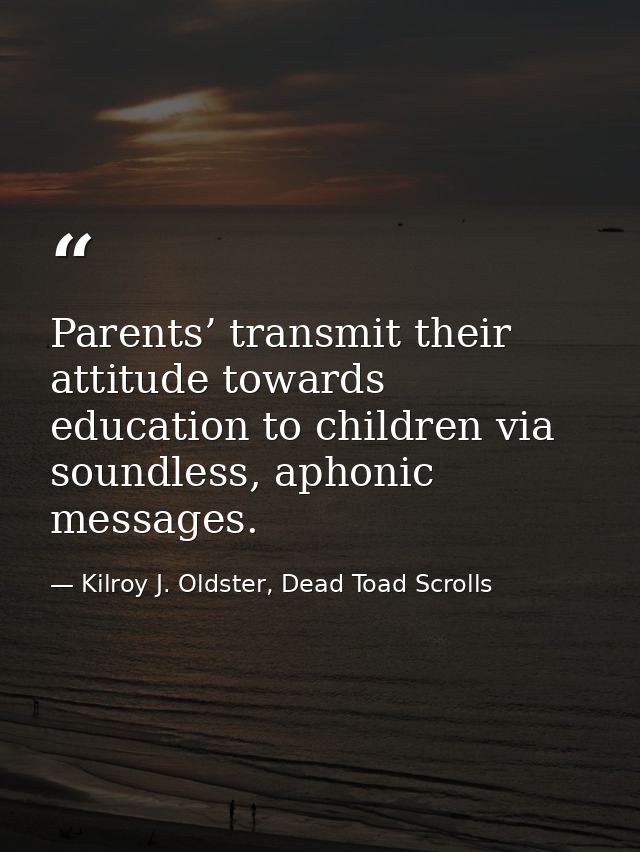 Parents’ transmit their attitude towards education to children via soundless, aphonic messages. — Kilroy J. Oldster, Dead Toad Scrolls