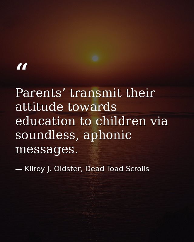 Parents’ transmit their attitude towards education to children via soundless, aphonic messages. — Kilroy J. Oldster, Dead Toad Scrolls