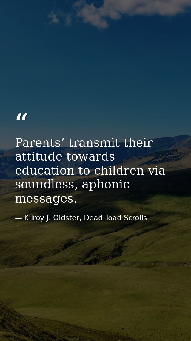 Parents’ transmit their attitude towards education to children via soundless, aphonic messages. — Kilroy J. Oldster, Dead Toad Scrolls