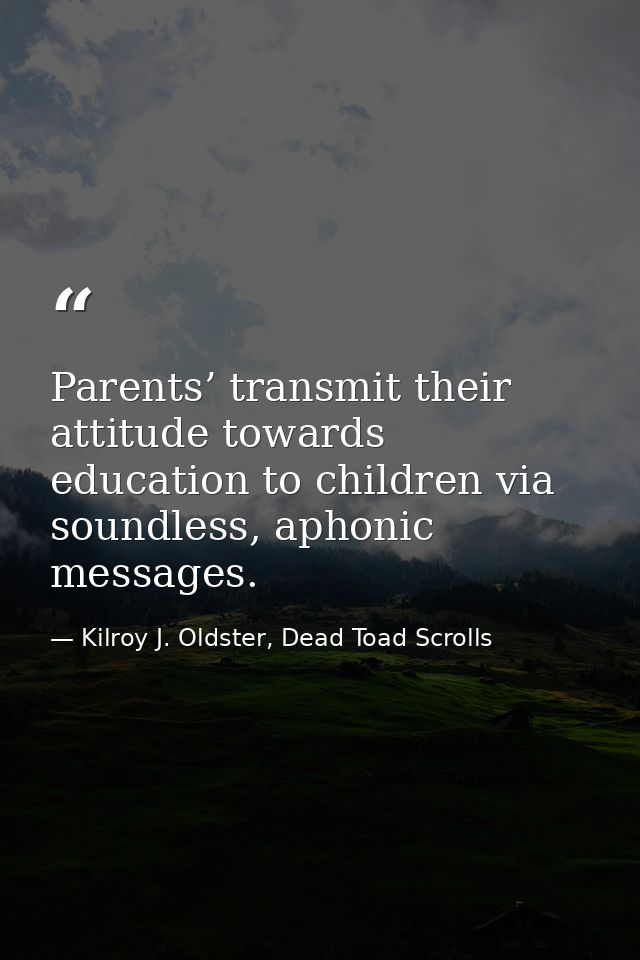Parents’ transmit their attitude towards education to children via soundless, aphonic messages. — Kilroy J. Oldster, Dead Toad Scrolls