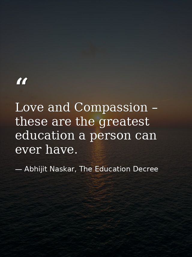 Love and Compassion – these are the greatest education a person can ever have. — Abhijit Naskar, The Education Decree