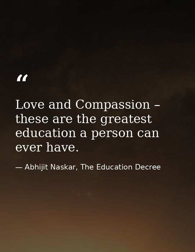 Love and Compassion – these are the greatest education a person can ever have. — Abhijit Naskar, The Education Decree