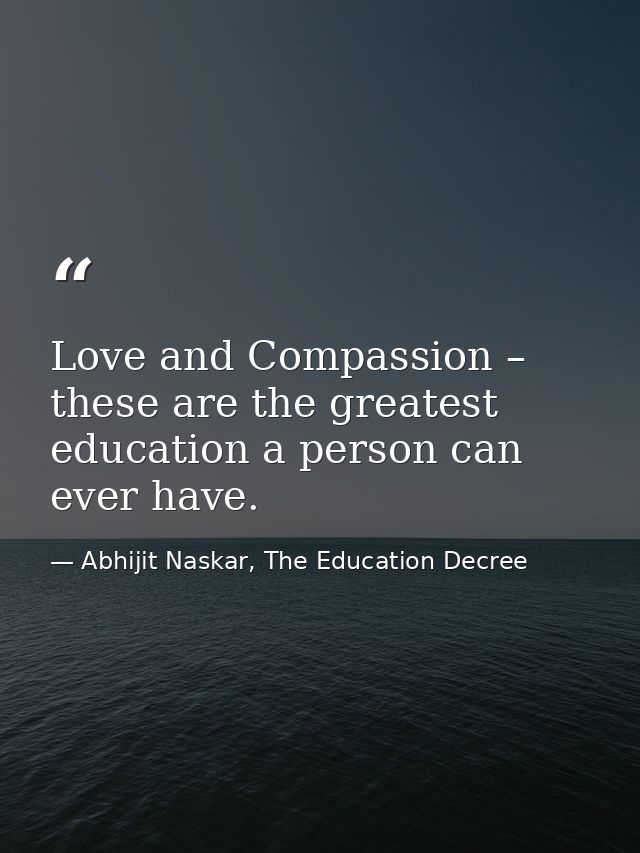 Love and Compassion – these are the greatest education a person can ever have. — Abhijit Naskar, The Education Decree